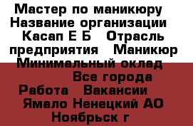 Мастер по маникюру › Название организации ­ Касап Е.Б › Отрасль предприятия ­ Маникюр › Минимальный оклад ­ 15 000 - Все города Работа » Вакансии   . Ямало-Ненецкий АО,Ноябрьск г.